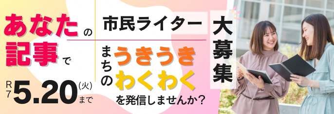 あなたの記事でまちのうきうきわくわくを発信しませんか？市民ライター大募集。R7年5月20日（火曜日）まで